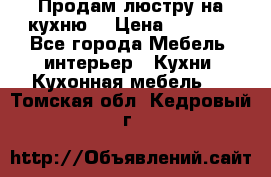 Продам люстру на кухню. › Цена ­ 2 000 - Все города Мебель, интерьер » Кухни. Кухонная мебель   . Томская обл.,Кедровый г.